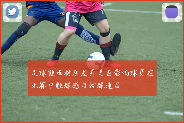 足球鞋面材质差异是否影响球员在比赛中触球感与控球速度