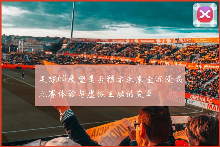 足球6G展望是否预示未来全沉浸式比赛体验与虚拟互动的变革