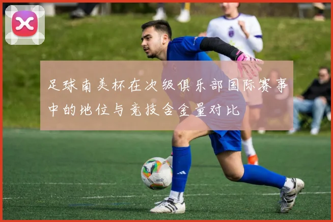 足球南美杯在次级俱乐部国际赛事中的地位与竞技含金量对比