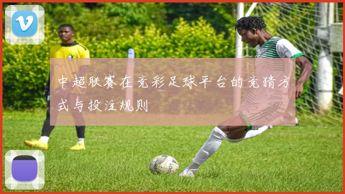 中超联赛在竞彩足球平台的竞猜方式与投注规则